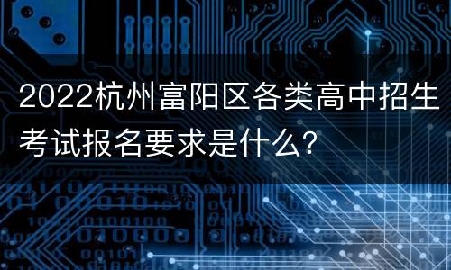 2022杭州富阳区各类高中招生考试报名要求是什么？