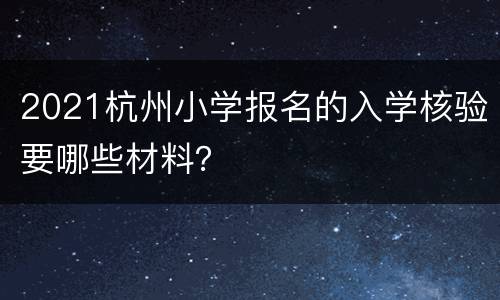 2021杭州小学报名的入学核验要哪些材料？