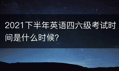 2021下半年英语四六级考试时间是什么时候？