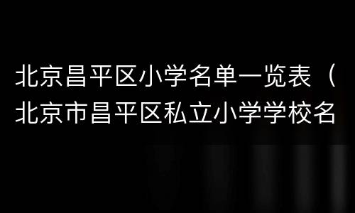 北京昌平区小学名单一览表（北京市昌平区私立小学学校名单）