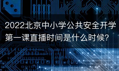 2022北京中小学公共安全开学第一课直播时间是什么时候？