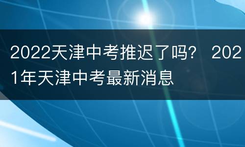 2022天津中考推迟了吗？ 2021年天津中考最新消息