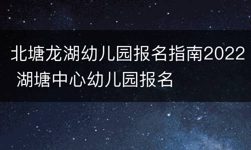 北塘龙湖幼儿园报名指南2022 湖塘中心幼儿园报名