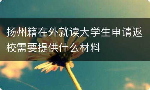 扬州籍在外就读大学生申请返校需要提供什么材料