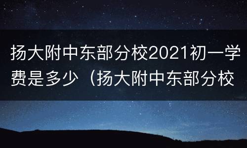 扬大附中东部分校2021初一学费是多少（扬大附中东部分校2021初一学费是多少钱）