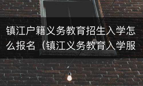 镇江户籍义务教育招生入学怎么报名（镇江义务教育入学服务平台）