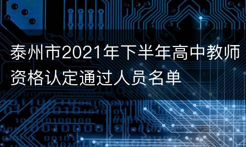 泰州市2021年下半年高中教师资格认定通过人员名单