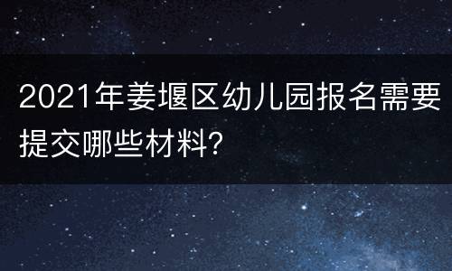 2021年姜堰区幼儿园报名需要提交哪些材料？