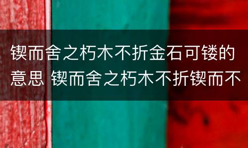 锲而舍之朽木不折金石可镂的意思 锲而舍之朽木不折锲而不舍金石可镂是什么意思?