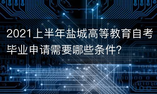 2021上半年盐城高等教育自考毕业申请需要哪些条件？