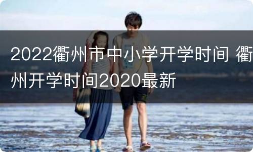 2022衢州市中小学开学时间 衢州开学时间2020最新