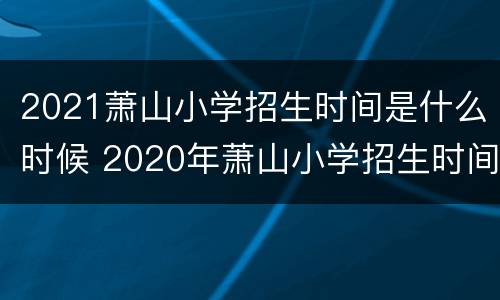 2021萧山小学招生时间是什么时候 2020年萧山小学招生时间