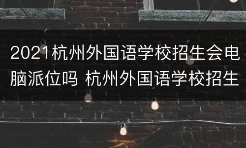 2021杭州外国语学校招生会电脑派位吗 杭州外国语学校招生政策