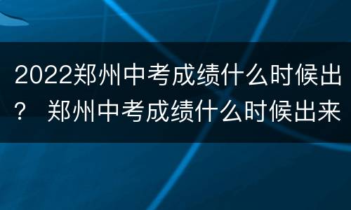 2022郑州中考成绩什么时候出？ 郑州中考成绩什么时候出来2021