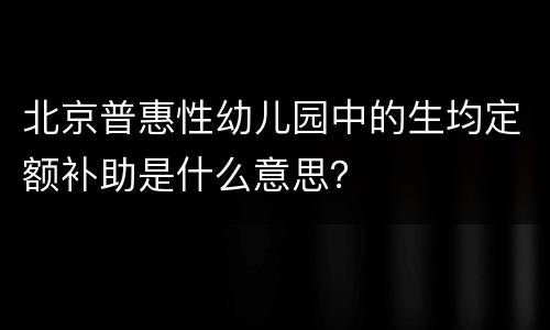 北京普惠性幼儿园中的生均定额补助是什么意思？