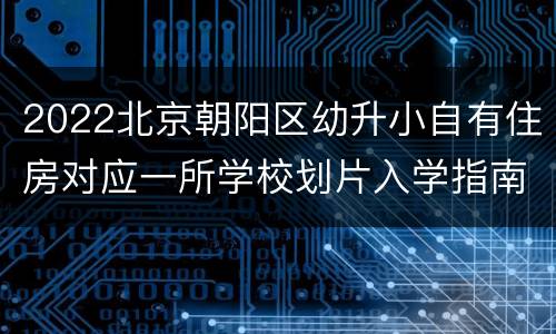 2022北京朝阳区幼升小自有住房对应一所学校划片入学指南