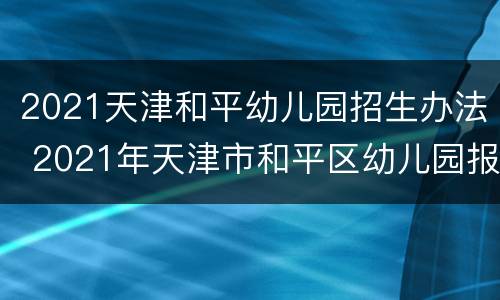 2021天津和平幼儿园招生办法 2021年天津市和平区幼儿园报名时间