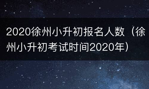 2020徐州小升初报名人数（徐州小升初考试时间2020年）