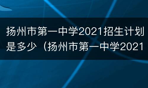 扬州市第一中学2021招生计划是多少（扬州市第一中学2021招生计划是多少分录取）