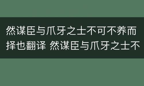 然谋臣与爪牙之士不可不养而择也翻译 然谋臣与爪牙之士不可不养而择也的翻译