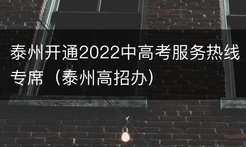 泰州开通2022中高考服务热线专席（泰州高招办）