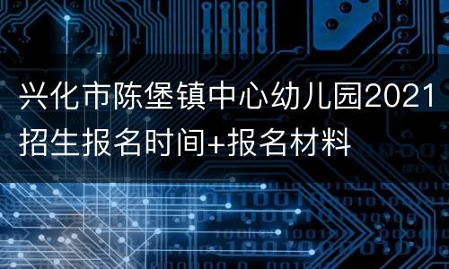 兴化市陈堡镇中心幼儿园2021招生报名时间+报名材料