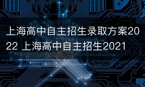 上海高中自主招生录取方案2022 上海高中自主招生2021