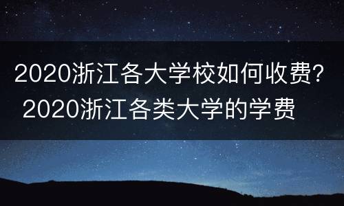 2020浙江各大学校如何收费？ 2020浙江各类大学的学费