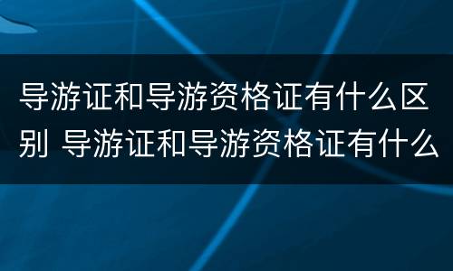 导游证和导游资格证有什么区别 导游证和导游资格证有什么区别呢