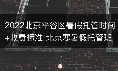 2022北京平谷区暑假托管时间+收费标准 北京寒暑假托管班怎么收费