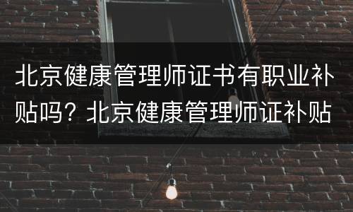 北京健康管理师证书有职业补贴吗? 北京健康管理师证补贴怎么领