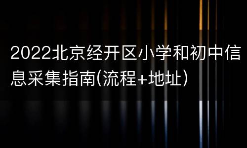 2022北京经开区小学和初中信息采集指南(流程+地址)