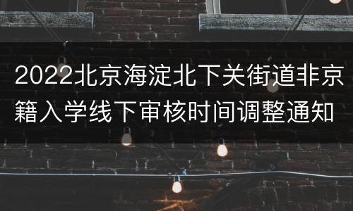 2022北京海淀北下关街道非京籍入学线下审核时间调整通知