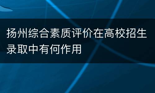 扬州综合素质评价在高校招生录取中有何作用