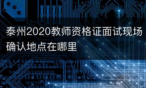 泰州2020教师资格证面试现场确认地点在哪里