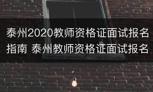 泰州2020教师资格证面试报名指南 泰州教师资格证面试报名时间