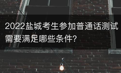 2022盐城考生参加普通话测试需要满足哪些条件？