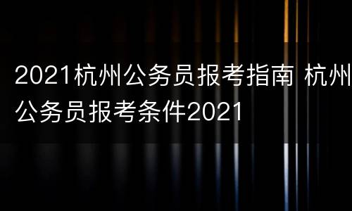 2021杭州公务员报考指南 杭州公务员报考条件2021