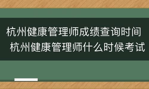 杭州健康管理师成绩查询时间 杭州健康管理师什么时候考试