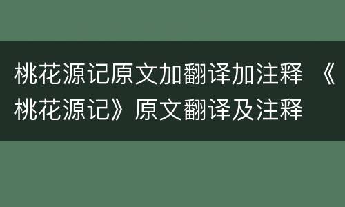 桃花源记原文加翻译加注释 《桃花源记》原文翻译及注释