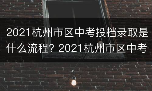 2021杭州市区中考投档录取是什么流程? 2021杭州市区中考投档录取是什么流程啊