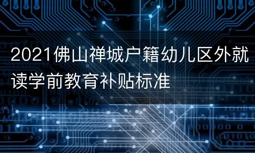 2021佛山禅城户籍幼儿区外就读学前教育补贴标准