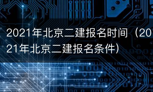 2021年北京二建报名时间（2021年北京二建报名条件）