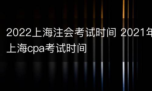 2022上海注会考试时间 2021年上海cpa考试时间