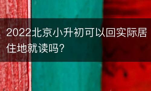 2022北京小升初可以回实际居住地就读吗?