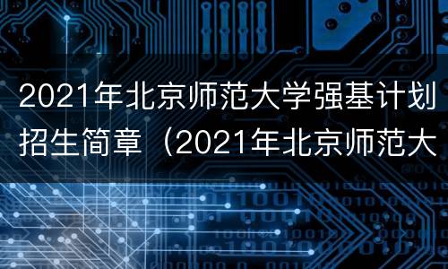 2021年北京师范大学强基计划招生简章（2021年北京师范大学强基计划招生简章公布）