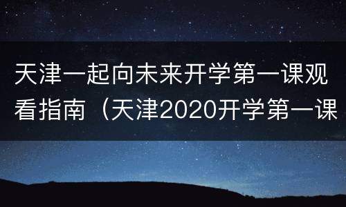 天津一起向未来开学第一课观看指南（天津2020开学第一课）