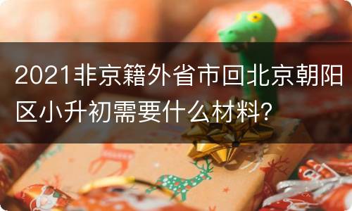 2021非京籍外省市回北京朝阳区小升初需要什么材料？