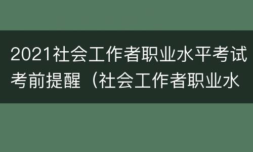 2021社会工作者职业水平考试考前提醒（社会工作者职业水平考试时间）