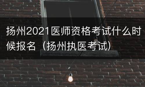 扬州2021医师资格考试什么时候报名（扬州执医考试）